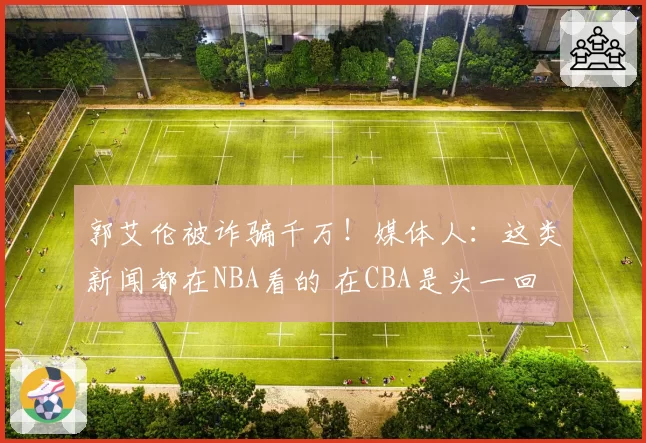 郭艾伦被诈骗千万!媒体人:这类新闻都在NBA看的 在CBA是头一回
