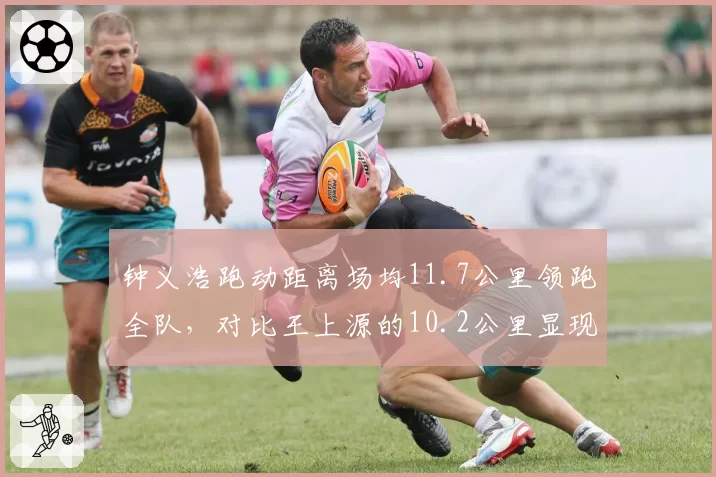 钟义浩跑动距离场均11.7公里领跑全队,对比王上源的10.2公里显现体能差异