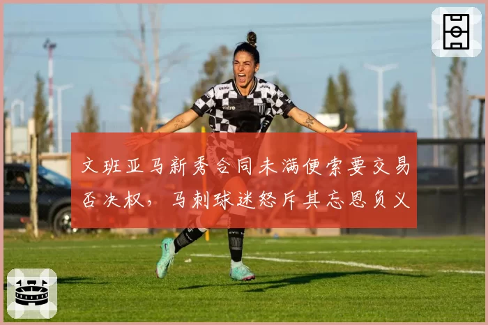 文班亚马新秀合同未满便索要交易否决权,马刺球迷怒斥其忘恩负义