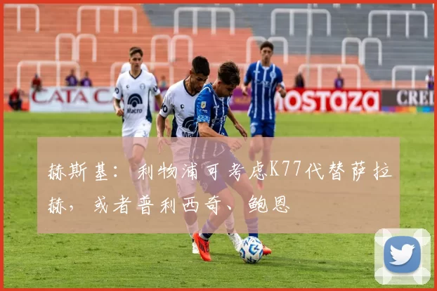 赫斯基：利物浦可考虑K77代替萨拉赫，或者普利西奇、鲍恩