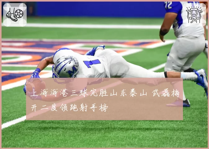 上海海港三球完胜山东泰山 武磊梅开二度领跑射手榜