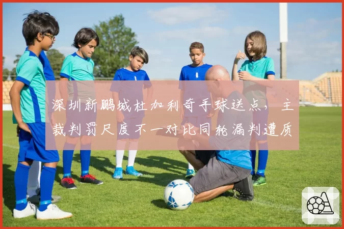深圳新鹏城杜加利奇手球送点，主裁判罚尺度不一对比同轮漏判遭质疑