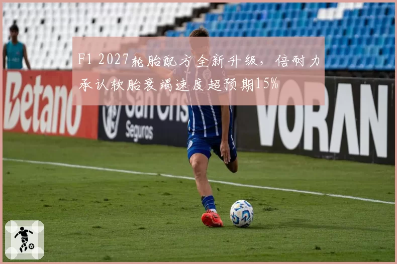 F1 2027轮胎配方全新升级，倍耐力承认软胎衰竭速度超预期15%