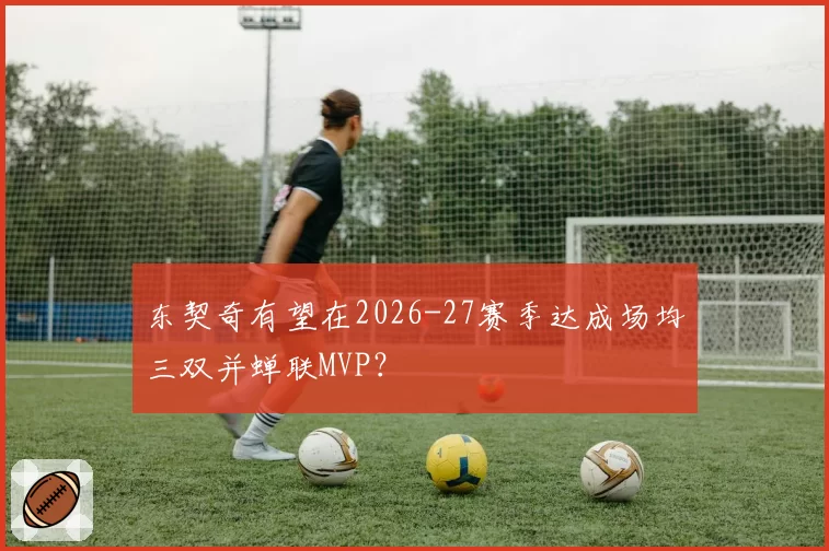 东契奇有望在2026-27赛季达成场均三双并蝉联MVP？