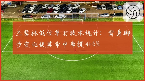 王哲林低位单打技术统计:背身脚步变化使其命中率提升6%