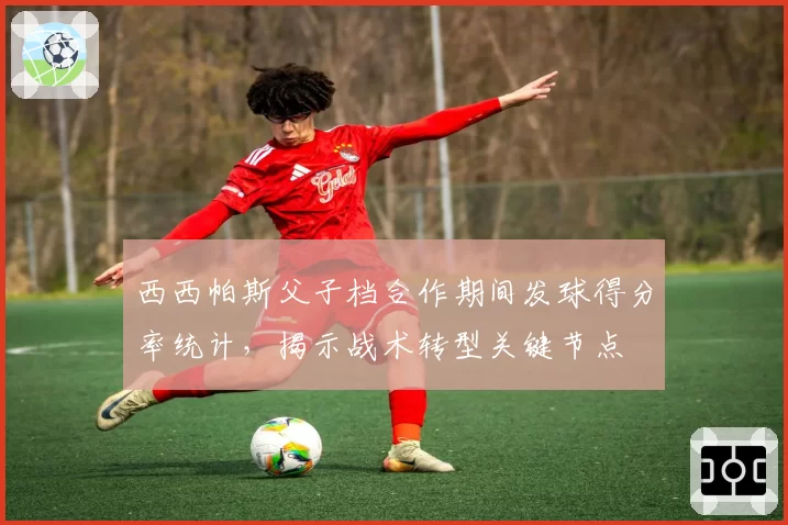 西西帕斯父子档合作期间发球得分率统计,揭示战术转型关键节点