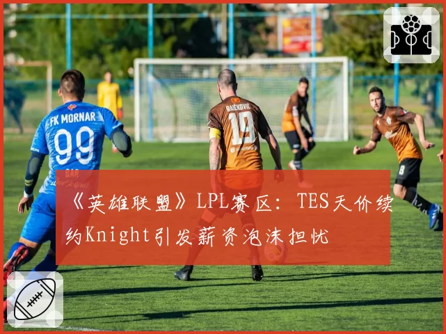 《英雄联盟》LPL赛区：TES天价续约Knight引发薪资泡沫担忧