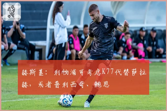 赫斯基：利物浦可考虑K77代替萨拉赫，或者普利西奇、鲍恩