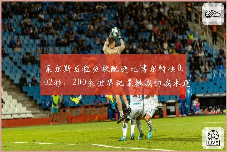 莱尔斯后程分段配速比博尔特快0.02秒，200米世界纪录挑战的战术逻辑成立吗？