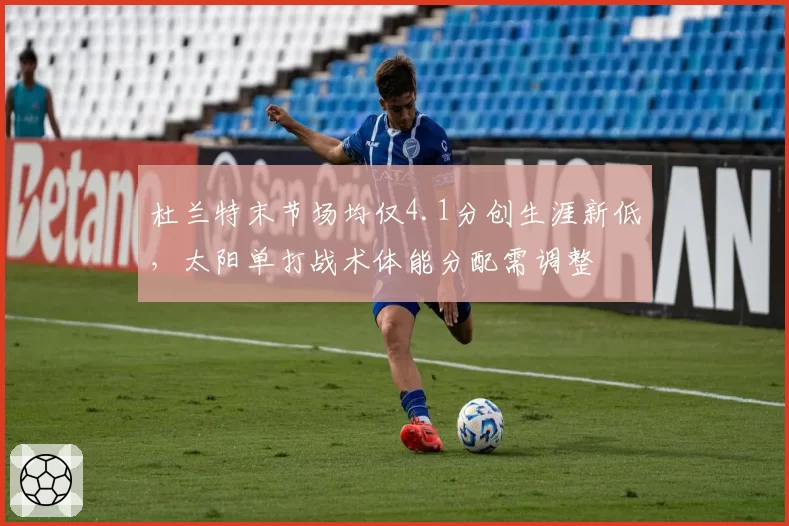 杜兰特末节场均仅4.1分创生涯新低,太阳单打战术体能分配需调整