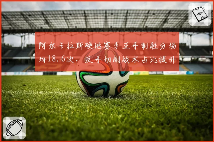 阿尔卡拉斯硬地赛季正手制胜分场均18.6次,反手切削战术占比提升至25%