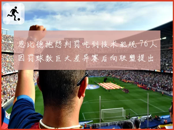 恩比德抱怨判罚吃到技术犯规 76人因罚球数巨大差异赛后向联盟提出正式申诉
