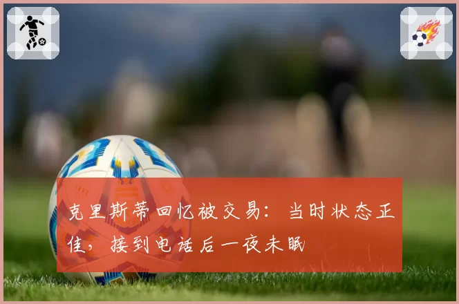 克里斯蒂回忆被交易：当时状态正佳，接到电话后一夜未眠