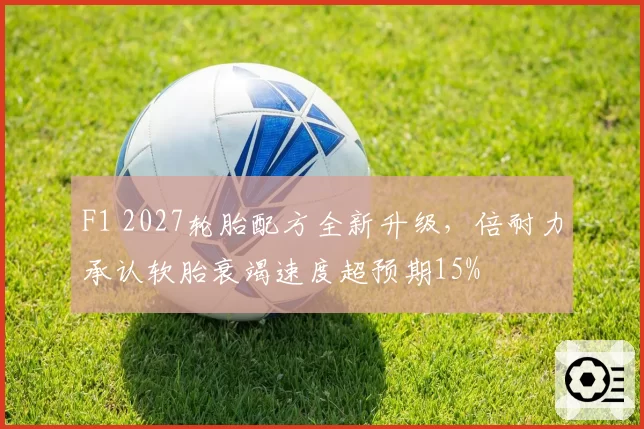 F1 2027轮胎配方全新升级，倍耐力承认软胎衰竭速度超预期15%