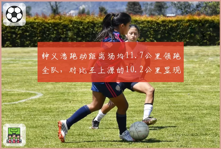钟义浩跑动距离场均11.7公里领跑全队,对比王上源的10.2公里显现体能差异