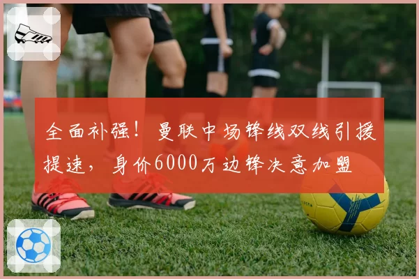 全面补强！曼联中场锋线双线引援提速，身价6000万边锋决意加盟