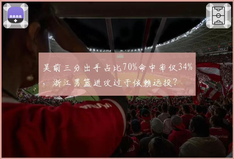 吴前三分出手占比70%命中率仅34%，浙江男篮进攻过于依赖远投？