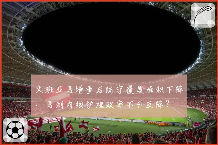 文班亚马增重后防守覆盖面积下降,马刺内线护框效率不升反降?
