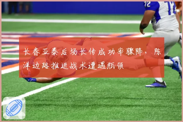长春亚泰后场长传成功率骤降,陈洋边路推进战术遭遇瓶颈