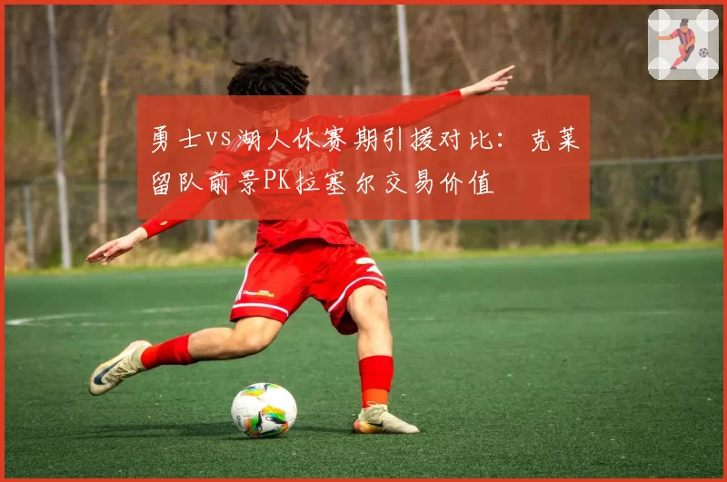 勇士vs湖人休赛期引援对比:克莱留队前景PK拉塞尔交易价值
