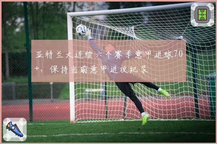 亚特兰大连续六个赛季意甲进球70+，保持当前意甲进攻纪录