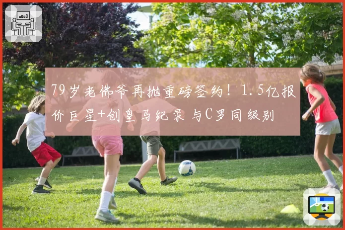 79岁老佛爷再抛重磅签约！1.5亿报价巨星+创皇马纪录 与C罗同级别