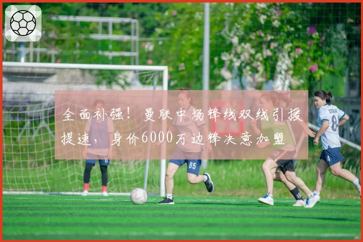 全面补强！曼联中场锋线双线引援提速，身价6000万边锋决意加盟