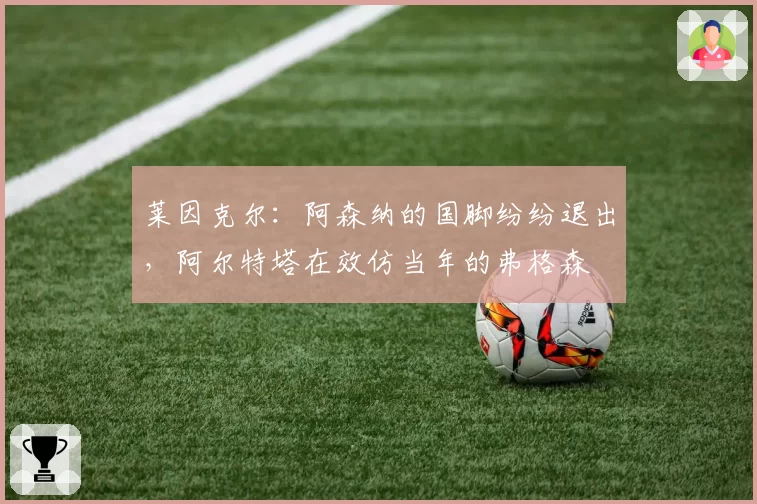 莱因克尔:阿森纳的国脚纷纷退出,阿尔特塔在效仿当年的弗格森