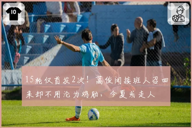 15轮仅首发2次!蒿俊闵接班人召回来却不用沦为鸡肋,今夏或走人
