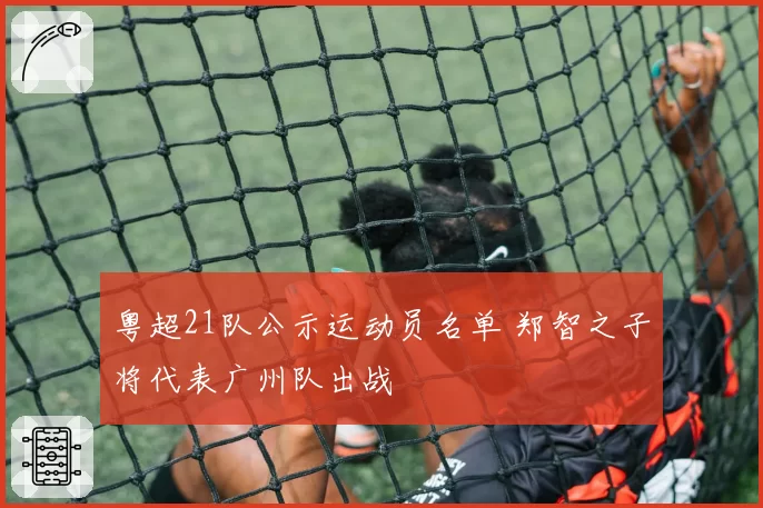 粤超21队公示运动员名单 郑智之子将代表广州队出战