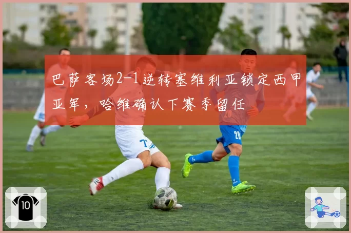 巴萨客场2-1逆转塞维利亚锁定西甲亚军，哈维确认下赛季留任