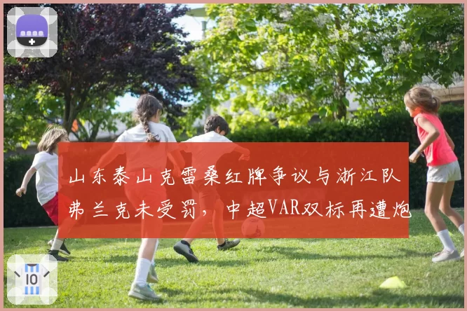 山东泰山克雷桑红牌争议与浙江队弗兰克未受罚，中超VAR双标再遭炮轰