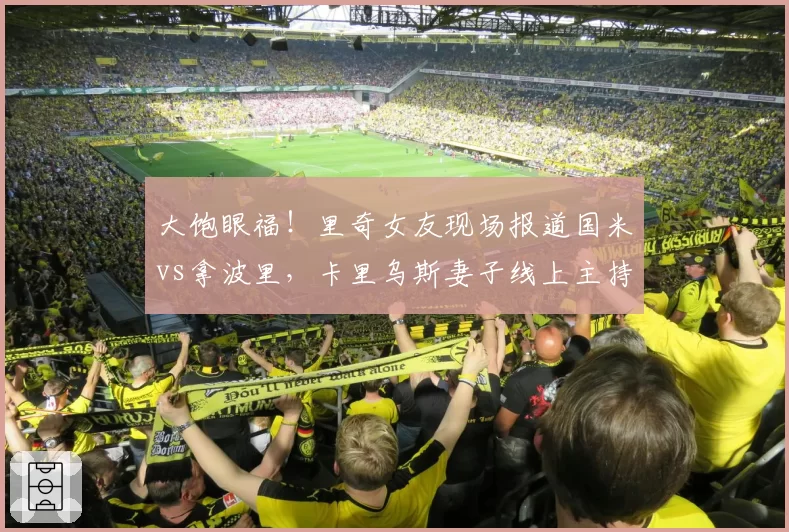 大饱眼福！里奇女友现场报道国米vs拿波里，卡里乌斯妻子线上主持