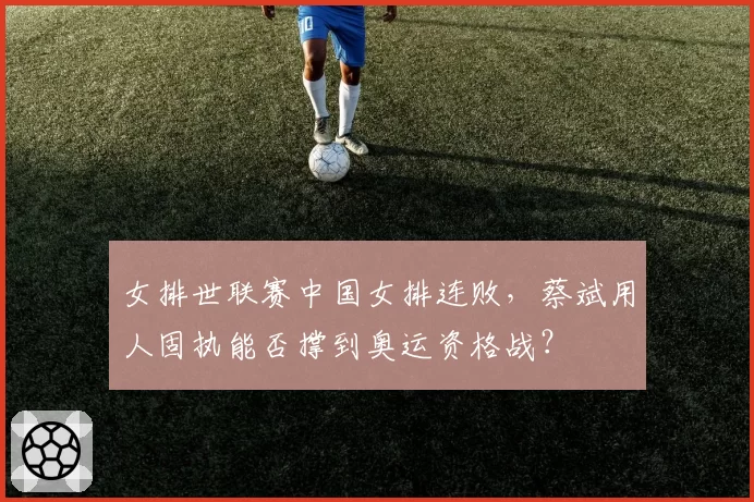 女排世联赛中国女排连败，蔡斌用人固执能否撑到奥运资格战？