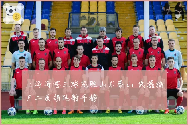 上海海港三球完胜山东泰山 武磊梅开二度领跑射手榜