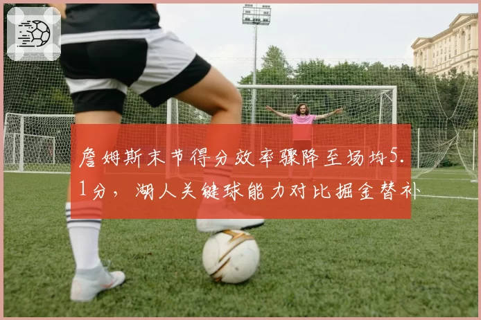 詹姆斯末节得分效率骤降至场均5.1分,湖人关键球能力对比掘金替补深度显劣势