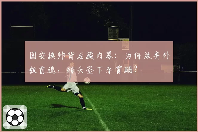 国安换帅背后藏内幕：为何放弃外教首选，转头签下李霄鹏？