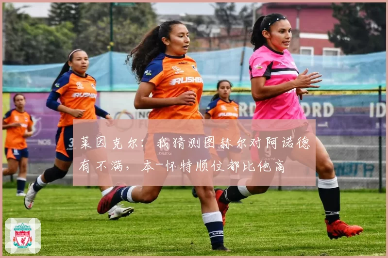 莱因克尔:我猜测图赫尔对阿诺德有不满,本-怀特顺位都比他高