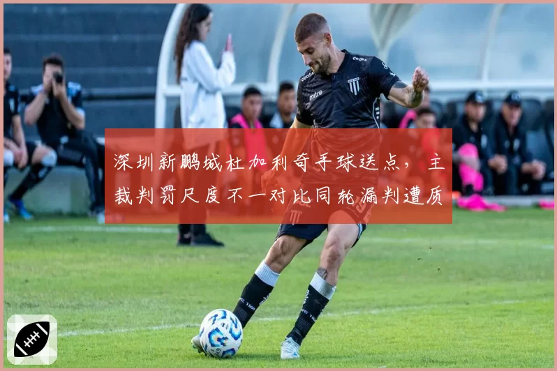 深圳新鹏城杜加利奇手球送点，主裁判罚尺度不一对比同轮漏判遭质疑