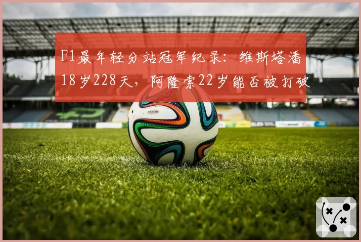 F1最年轻分站冠军纪录:维斯塔潘18岁228天,阿隆索22岁能否被打破?