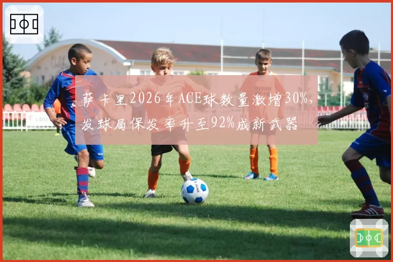 萨卡里2026年ACE球数量激增30%,发球局保发率升至92%成新武器