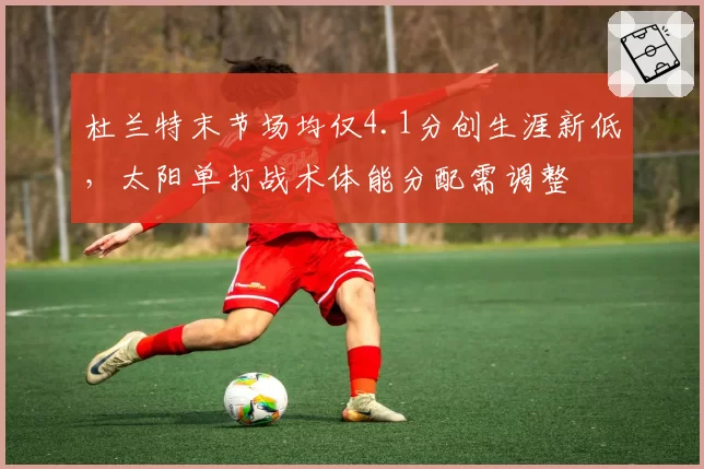 杜兰特末节场均仅4.1分创生涯新低,太阳单打战术体能分配需调整