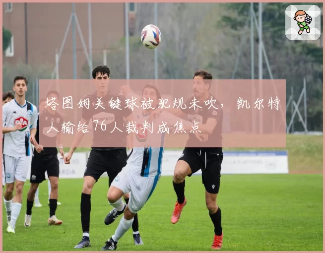 塔图姆关键球被犯规未吹,凯尔特人输给76人裁判成焦点