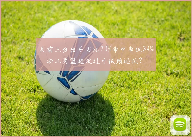 吴前三分出手占比70%命中率仅34%，浙江男篮进攻过于依赖远投？