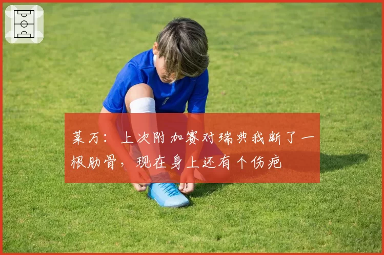 莱万:上次附加赛对瑞典我断了一根肋骨,现在身上还有个伤疤
