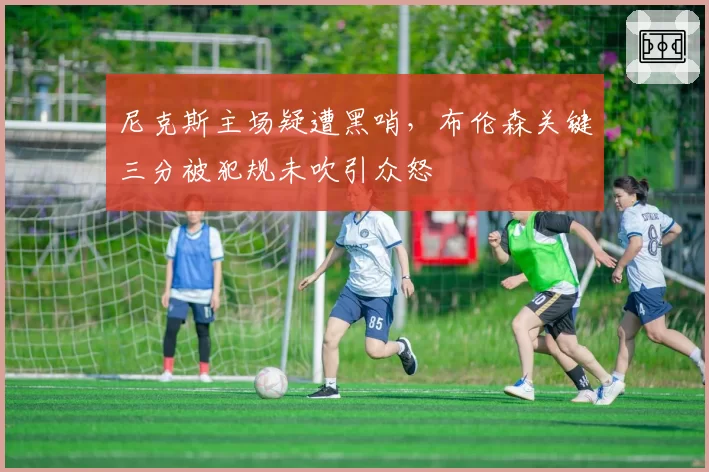 尼克斯主场疑遭黑哨，布伦森关键三分被犯规未吹引众怒