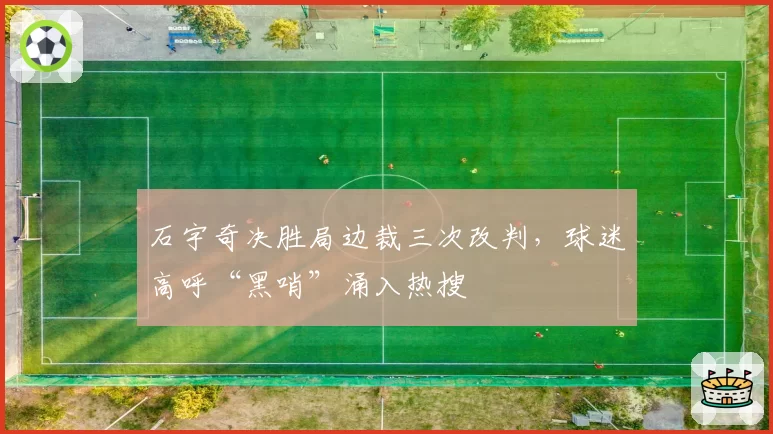 石宇奇决胜局边裁三次改判，球迷高呼“黑哨”涌入热搜