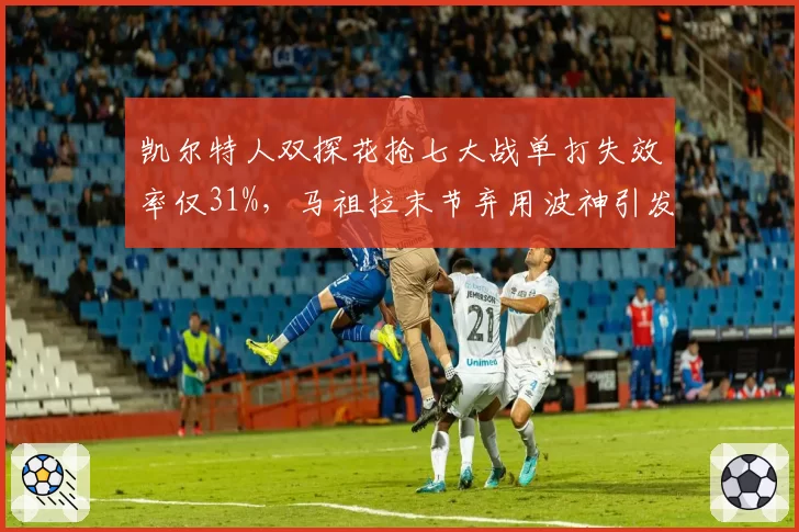 凯尔特人双探花抢七大战单打失效率仅31%,马祖拉末节弃用波神引发质疑
