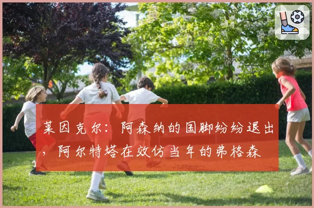 莱因克尔：阿森纳的国脚纷纷退出，阿尔特塔在效仿当年的弗格森