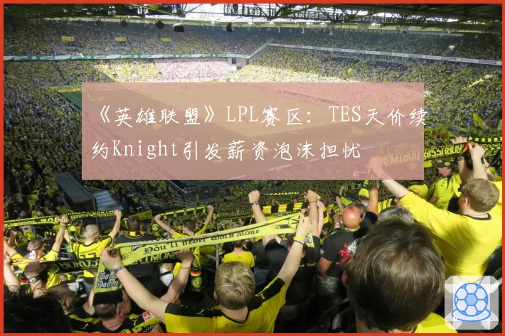 《英雄联盟》LPL赛区：TES天价续约Knight引发薪资泡沫担忧